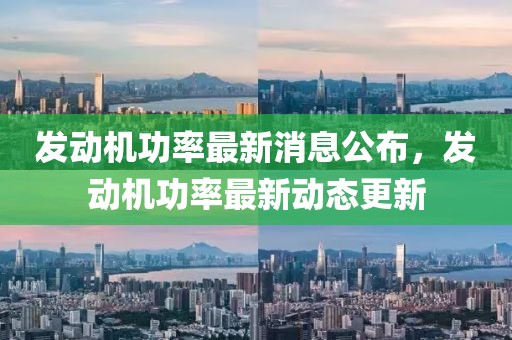 發動機功率最新消息公布，發動機功率最新動態更新