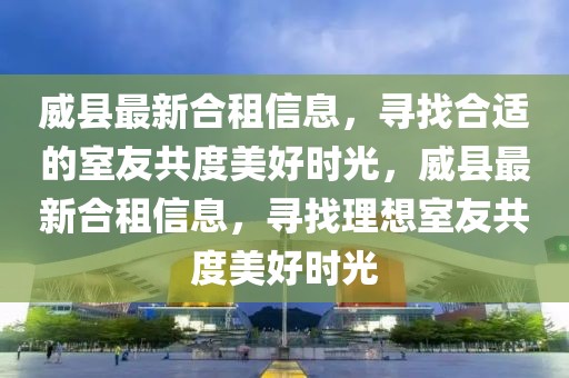 威縣最新合租信息，尋找合適的室友共度美好時(shí)光，威縣最新合租信息，尋找理想室友共度美好時(shí)光
