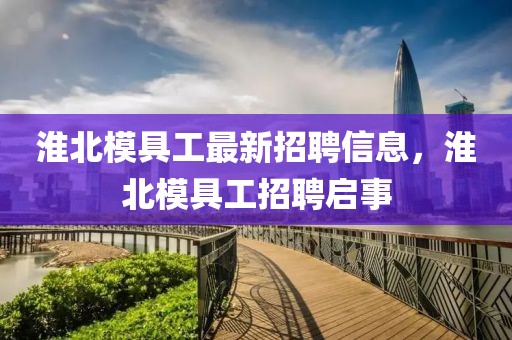 淮北模具工最新招聘信息，淮北模具工招聘啟事