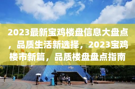 2023最新寶雞樓盤信息大盤點(diǎn)，品質(zhì)生活新選擇，2023寶雞樓市新篇，品質(zhì)樓盤盤點(diǎn)指南