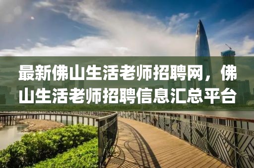 最新佛山生活老師招聘網，佛山生活老師招聘信息匯總平臺