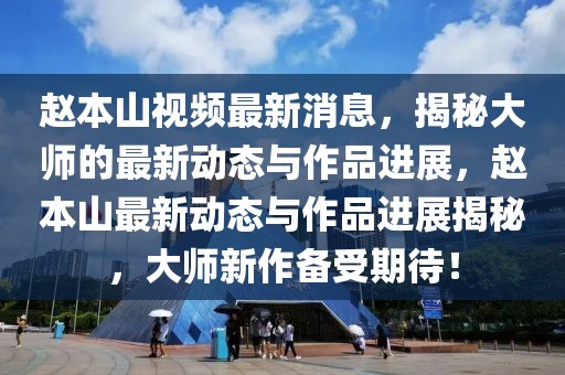 趙本山視頻最新消息，揭秘大師的最新動態與作品進展，趙本山最新動態與作品進展揭秘，大師新作備受期待！