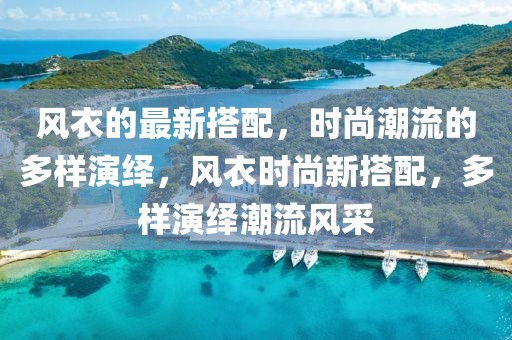風衣的最新搭配，時尚潮流的多樣演繹，風衣時尚新搭配，多樣演繹潮流風采