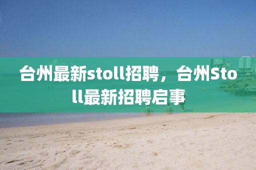 臺州最新stoll招聘，臺州Stoll最新招聘啟事