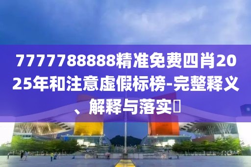 7777788888精準(zhǔn)免費(fèi)四肖2025年和注意虛假標(biāo)榜-完整釋義、解釋與落實(shí)?
