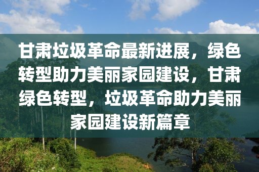 甘肅垃圾革命最新進展，綠色轉型助力美麗家園建設，甘肅綠色轉型，垃圾革命助力美麗家園建設新篇章
