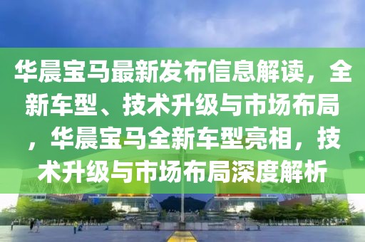 華晨寶馬最新發布信息解讀，全新車型、技術升級與市場布局，華晨寶馬全新車型亮相，技術升級與市場布局深度解析