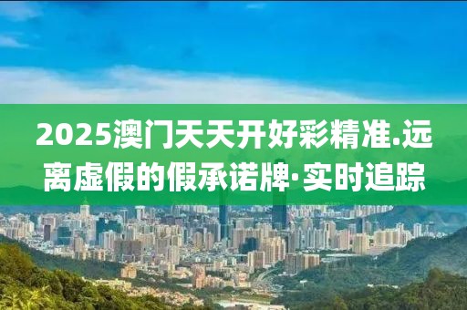 2025澳門(mén)天天開(kāi)好彩精準(zhǔn).遠(yuǎn)離虛假的假承諾牌·實(shí)時(shí)追蹤