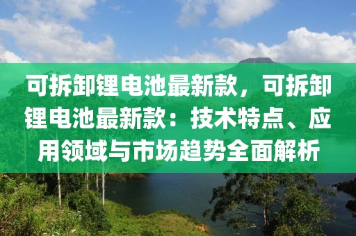 可拆卸鋰電池最新款，可拆卸鋰電池最新款：技術特點、應用領域與市場趨勢全面解析