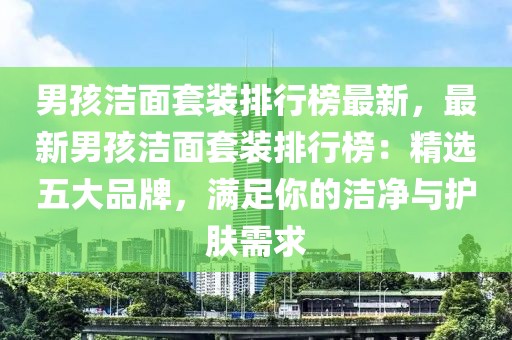 男孩潔面套裝排行榜最新，最新男孩潔面套裝排行榜：精選五大品牌，滿足你的潔凈與護膚需求