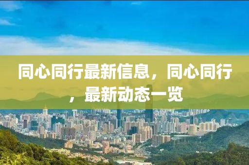 同心同行最新信息，同心同行，最新動態一覽