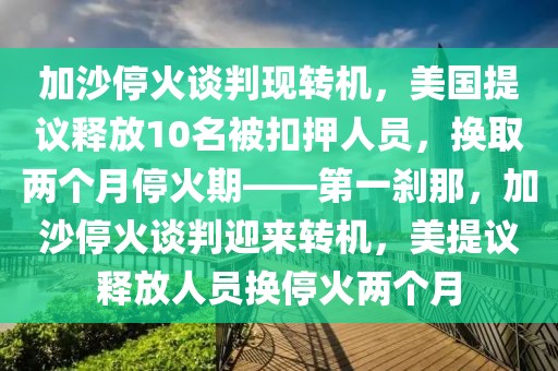 加沙停火談判現(xiàn)轉(zhuǎn)機(jī)，美國提議釋放10名被扣押人員，換取兩個(gè)月停火期——第一剎那，加沙停火談判迎來轉(zhuǎn)機(jī)，美提議釋放人員換停火兩個(gè)月