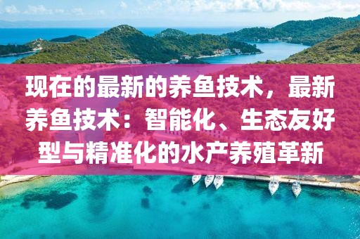 現在的最新的養魚技術，最新養魚技術：智能化、生態友好型與精準化的水產養殖革新