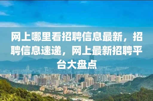 網上哪里看招聘信息最新，招聘信息速遞，網上最新招聘平臺大盤點