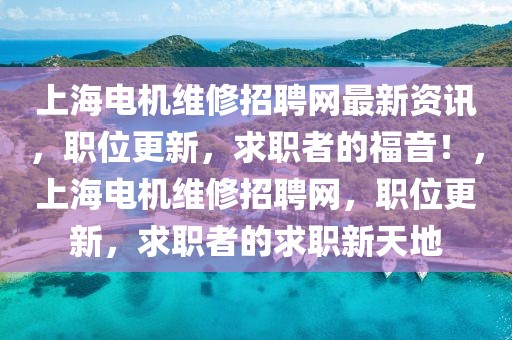 上海電機(jī)維修招聘網(wǎng)最新資訊，職位更新，求職者的福音！，上海電機(jī)維修招聘網(wǎng)，職位更新，求職者的求職新天地