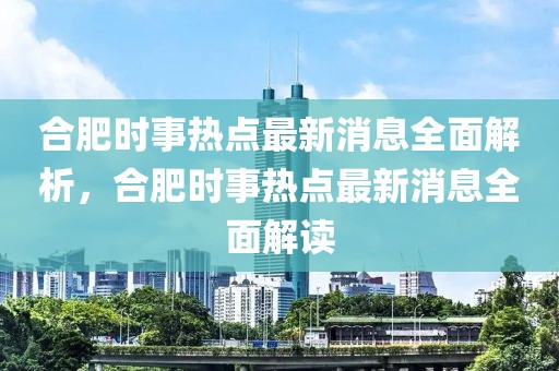 合肥時(shí)事熱點(diǎn)最新消息全面解析，合肥時(shí)事熱點(diǎn)最新消息全面解讀