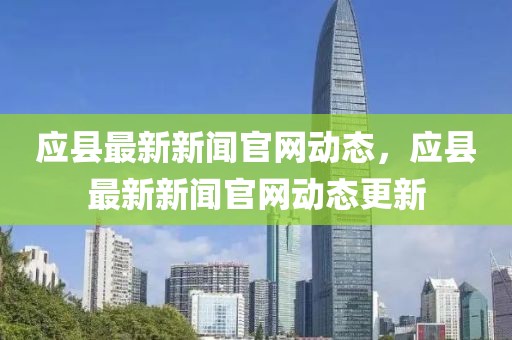 應(yīng)縣最新新聞官網(wǎng)動態(tài)，應(yīng)縣最新新聞官網(wǎng)動態(tài)更新