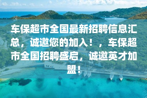 車保超市全國(guó)最新招聘信息匯總，誠(chéng)邀您的加入！，車保超市全國(guó)招聘盛啟，誠(chéng)邀英才加盟！