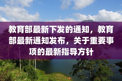教育部最新下發的通知，教育部最新通知發布，關于重要事項的最新指導方針