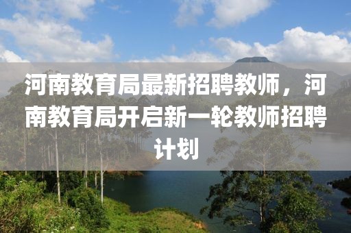 河南教育局最新招聘教師，河南教育局開啟新一輪教師招聘計劃