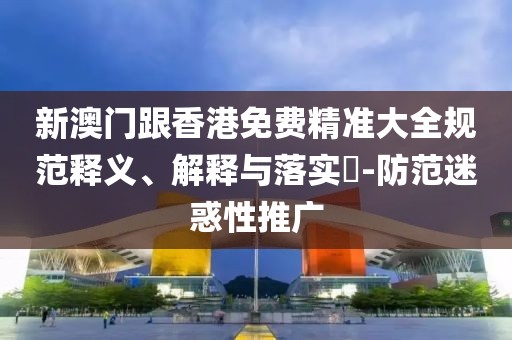 新澳門跟香港免費精準大全規范釋義、解釋與落實?-防范迷惑性推廣