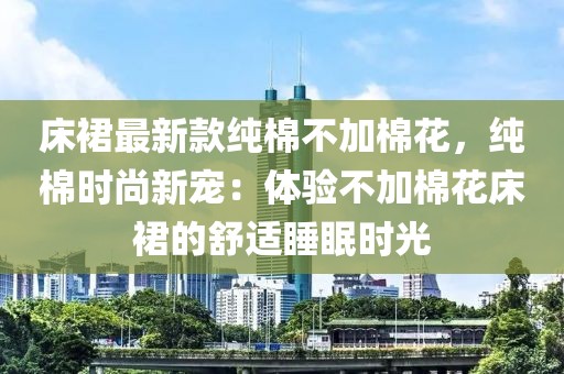 床裙最新款純棉不加棉花，純棉時尚新寵：體驗不加棉花床裙的舒適睡眠時光