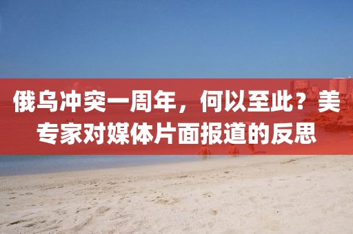 俄烏沖突一周年，何以至此？美專家對媒體片面報道的反思