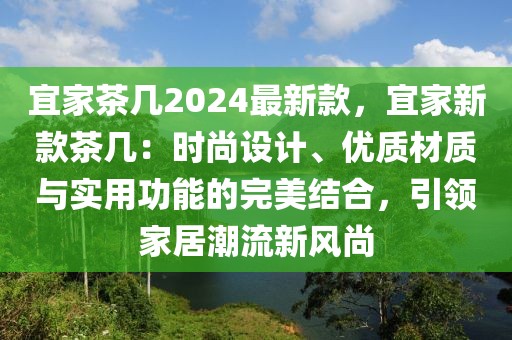 宜家茶幾2024最新款，宜家新款茶幾：時尚設(shè)計、優(yōu)質(zhì)材質(zhì)與實用功能的完美結(jié)合，引領(lǐng)家居潮流新風(fēng)尚