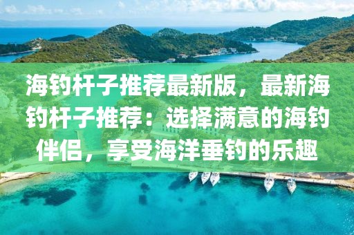 海釣桿子推薦最新版，最新海釣桿子推薦：選擇滿(mǎn)意的海釣伴侶，享受海洋垂釣的樂(lè)趣