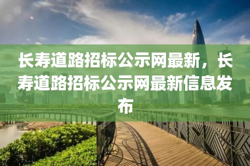 長壽道路招標公示網最新，長壽道路招標公示網最新信息發布