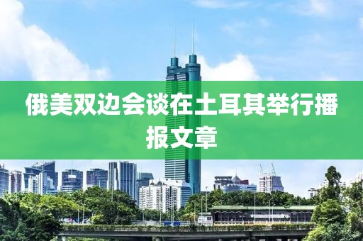 俄美雙邊會談在土耳其舉行播報文章