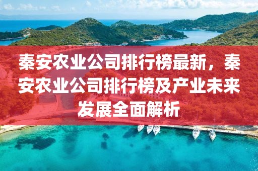 秦安農業公司排行榜最新，秦安農業公司排行榜及產業未來發展全面解析