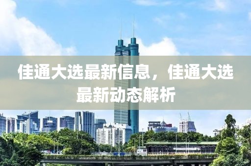 佳通大選最新信息，佳通大選最新動態(tài)解析