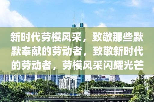 新時代勞模風采，致敬那些默默奉獻的勞動者，致敬新時代的勞動者，勞模風采閃耀光芒