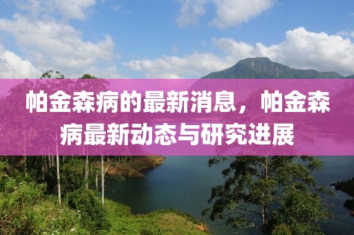 帕金森病的最新消息，帕金森病最新動態與研究進展