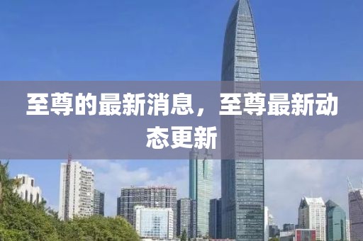 至尊的最新消息，至尊最新動態更新
