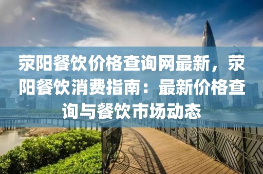 滎陽餐飲價格查詢網最新，滎陽餐飲消費指南：最新價格查詢與餐飲市場動態