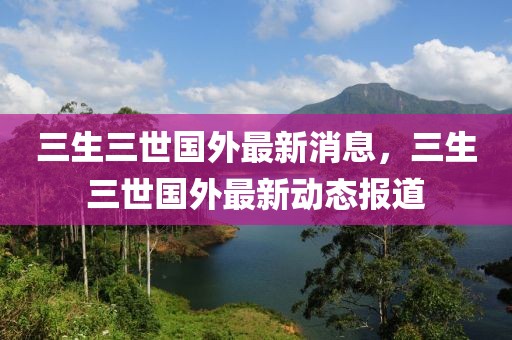 三生三世國外最新消息，三生三世國外最新動(dòng)態(tài)報(bào)道