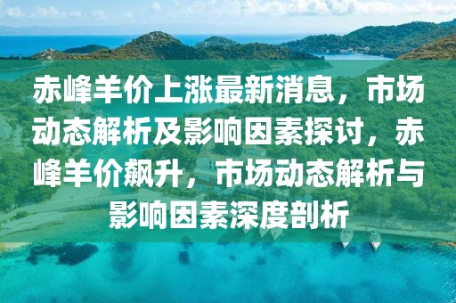赤峰羊價(jià)上漲最新消息，市場(chǎng)動(dòng)態(tài)解析及影響因素探討，赤峰羊價(jià)飆升，市場(chǎng)動(dòng)態(tài)解析與影響因素深度剖析