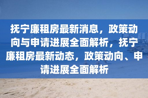 撫寧廉租房最新消息，政策動向與申請進展全面解析，撫寧廉租房最新動態，政策動向、申請進展全面解析