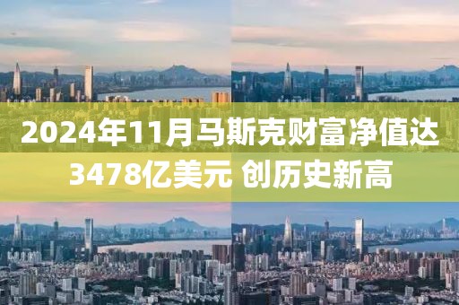 2024年11月馬斯克財富凈值達3478億美元 創歷史新高