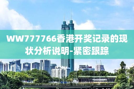 WW777766香港開獎(jiǎng)記錄的現(xiàn)狀分析說明-緊密跟蹤