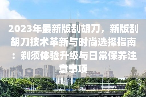2023年最新版刮胡刀，新版刮胡刀技術革新與時尚選擇指南：剃須體驗升級與日常保養注意事項