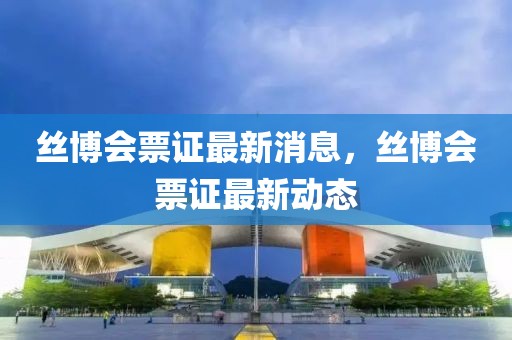 絲博會票證最新消息，絲博會票證最新動態