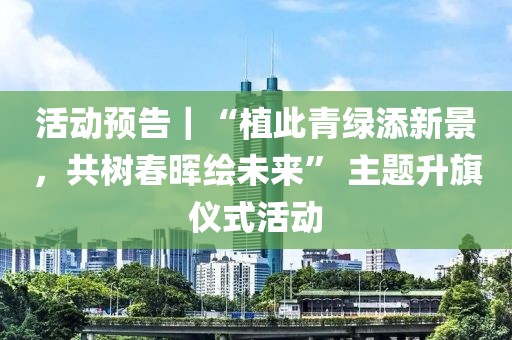 活動預告｜“植此青綠添新景，共樹春暉繪未來” 主題升旗儀式活動