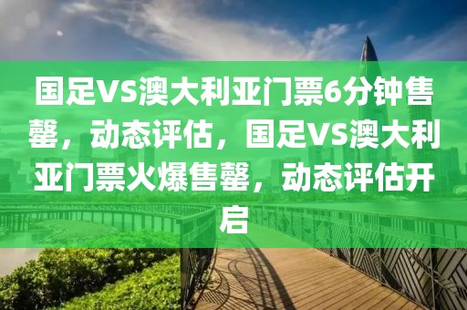 國(guó)足VS澳大利亞門票6分鐘售罄，動(dòng)態(tài)評(píng)估，國(guó)足VS澳大利亞門票火爆售罄，動(dòng)態(tài)評(píng)估開啟