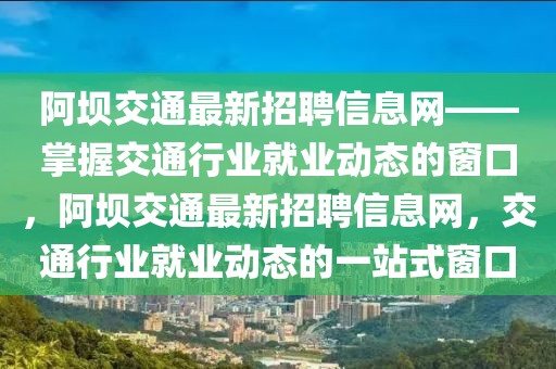 阿壩交通最新招聘信息網(wǎng)——掌握交通行業(yè)就業(yè)動態(tài)的窗口，阿壩交通最新招聘信息網(wǎng)，交通行業(yè)就業(yè)動態(tài)的一站式窗口
