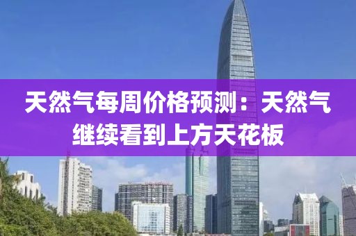 天然氣每周價格預(yù)測：天然氣繼續(xù)看到上方天花板