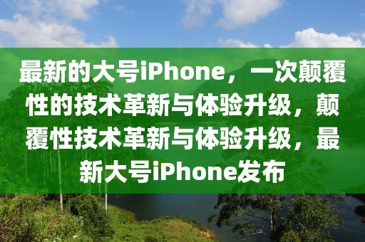 最新的大號iPhone，一次顛覆性的技術革新與體驗升級，顛覆性技術革新與體驗升級，最新大號iPhone發布
