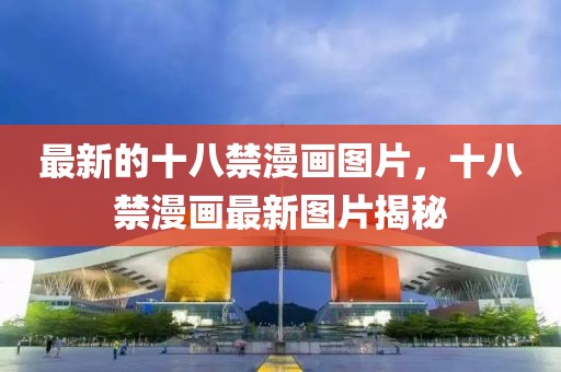 最新的十八禁漫畫圖片，十八禁漫畫最新圖片揭秘